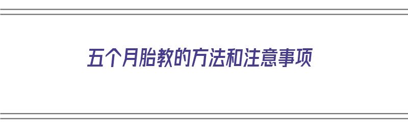 五个月胎教的方法和注意事项（五个月胎教内容有哪些）