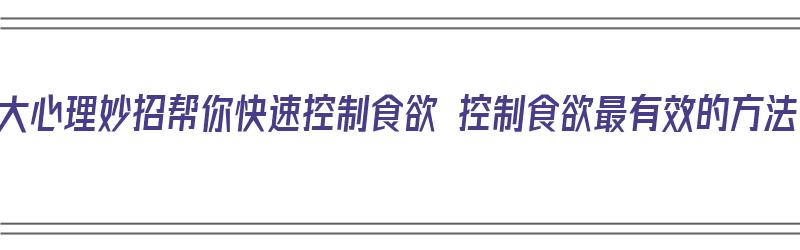 五大心理妙招帮你快速控制食欲 控制食欲最有效的方法（控制食欲小妙招）