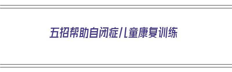 五招帮助自闭症儿童康复训练（探索自闭症儿童康复训练新方法）