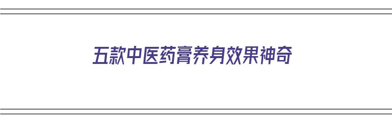 五款中医药膏养身效果神奇（五款中医药膏养身效果神奇功效）