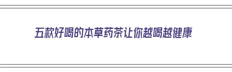 五款好喝的本草药茶让你越喝越健康（五款好喝的本草药茶让你越喝越健康）