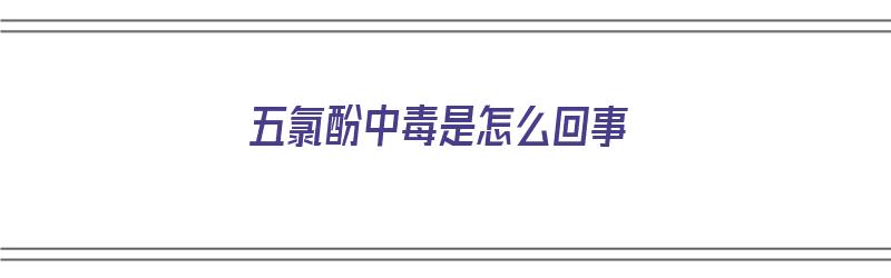 五氯酚中毒是怎么回事（五氯酚中毒是怎么回事儿）