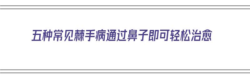 五种常见棘手病通过鼻子即可轻松治愈（五种常见棘手病通过鼻子即可轻松治愈吗）