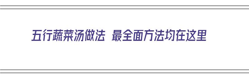 五行蔬菜汤做法 最全面方法均在这里（五行蔬菜汤的简单做法）