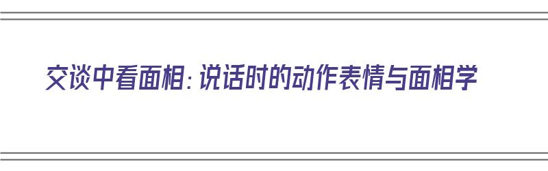 交谈中看面相：说话时的动作表情与面相学（说话时的面部表情）