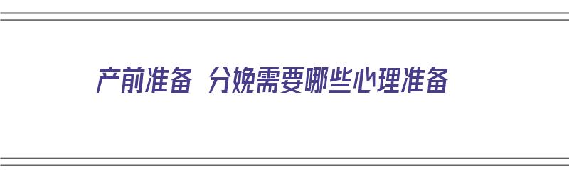 产前准备 分娩需要哪些心理准备（产前准备 分娩需要哪些心理准备工作）