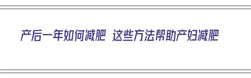 产后一年如何减肥 这些方法帮助产妇减肥（产后一年如何减肥 这些方法帮助产妇减肥呢）