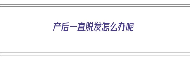 产后一直脱发怎么办呢（产后一直脱发怎么办呢吃什么药）