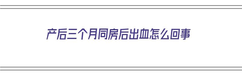 产后三个月同房后出血怎么回事