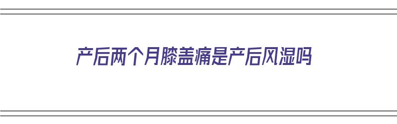 产后两个月膝盖痛是产后风湿吗（产后两个月膝盖疼）