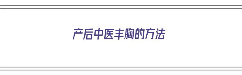 产后中医丰胸的方法（产后中医丰胸的方法有哪些）