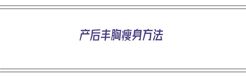 产后丰胸瘦身方法（产后丰胸瘦身方法有哪些）