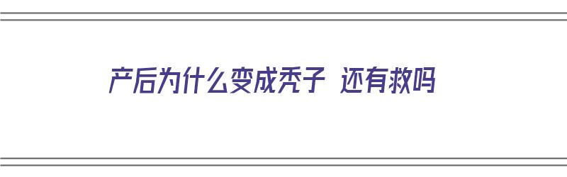 产后为什么变成秃子 还有救吗（产后秃头还会长出来吗）