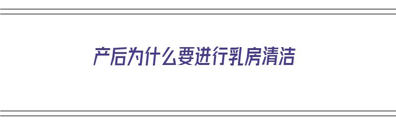 产后为什么要进行乳房清洁（产后为什么要进行乳房清洁呢）