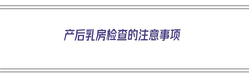 产后乳房检查的注意事项（产后乳房检查的注意事项有哪些）