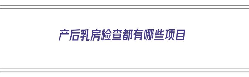 产后乳房检查都有哪些项目（产后乳房检查都有哪些项目呢）