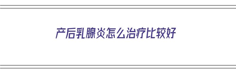 产后乳腺炎怎么治疗比较好（产后乳腺炎怎么治疗比较好呢）