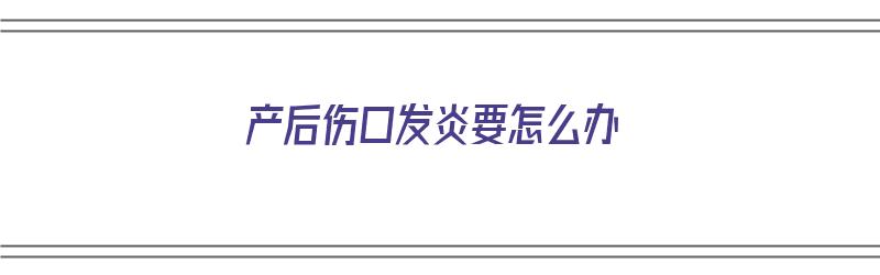 产后伤口发炎要怎么办（产后伤口发炎要怎么办呢）