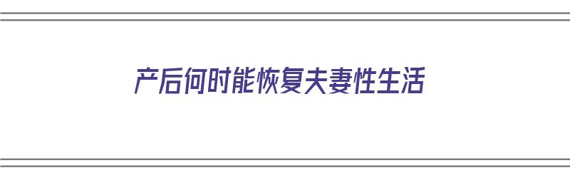 产后何时能恢复夫妻性生活（产后何时能恢复夫妻性生活呢）