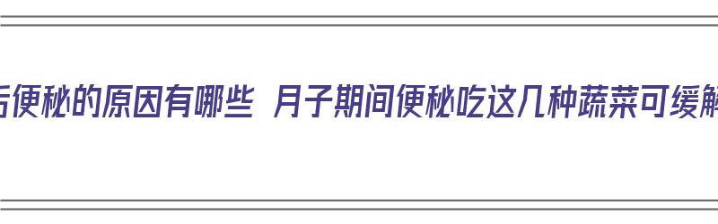 产后便秘的原因有哪些 月子期间便秘吃这几种蔬菜可缓解（月子里产妇便秘吃什么蔬菜水果）