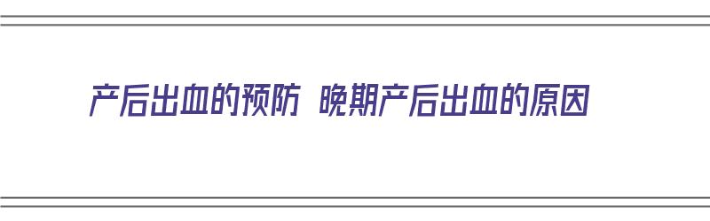 产后出血的预防 晚期产后出血的原因（产后出血的预防 晚期产后出血的原因是）