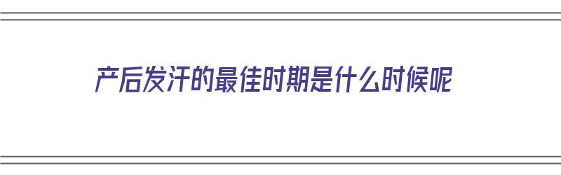 产后发汗的最佳时期是什么时候呢（产后发汗的最佳时期是什么时候呢图片）