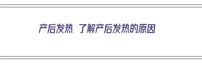 产后发热 了解产后发热的原因（产后发热 了解产后发热的原因是什么）