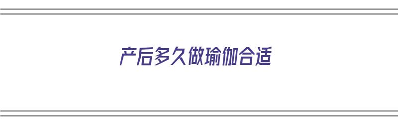 产后多久做瑜伽合适（产后多久做瑜伽合适呢）