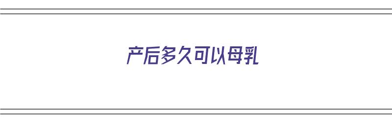 产后多久可以母乳（产后多久可以母乳喂养）