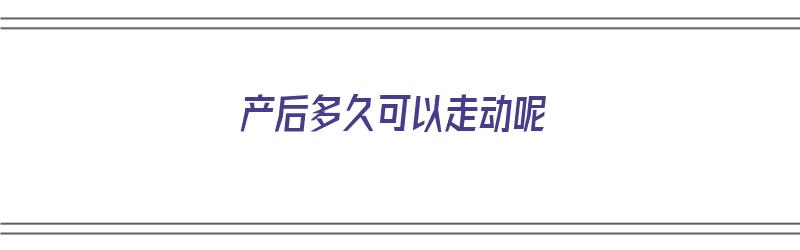 产后多久可以走动呢（产后多久可以走动呢减肥）