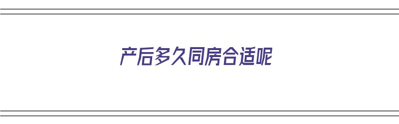 产后多久同房合适呢（产后多久可同房注意什么）