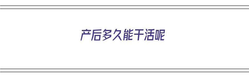 产后多久能干活呢（产后多久能干活呢）