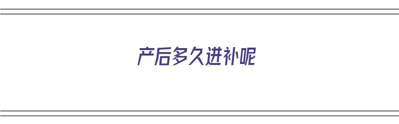 产后多久进补呢（产后多久进补呢最好）