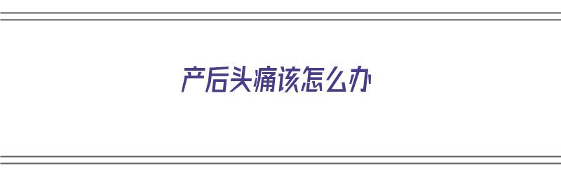 产后头痛该怎么办（产后头痛该怎么办缓解）