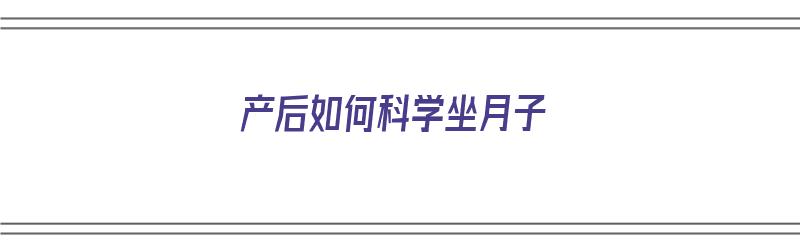 产后如何科学坐月子（产后如何科学坐月子护理）