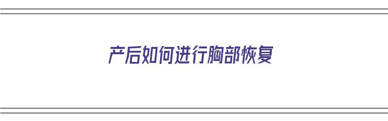 产后如何进行胸部恢复（产后如何进行胸部恢复训练）