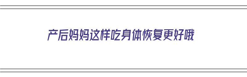 产后妈妈这样吃身体恢复更好哦（产后该怎么吃）