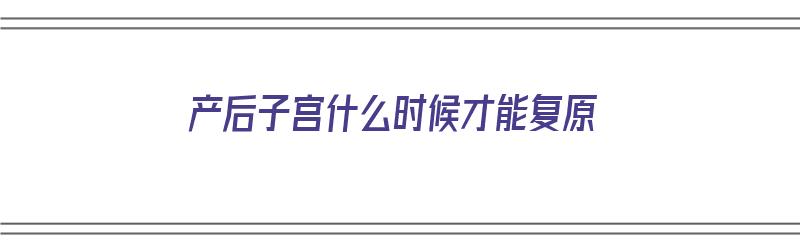 产后子宫什么时候才能复原（产后子宫什么时候才能复原呢）