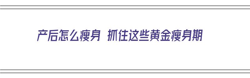 产后怎么瘦身 抓住这些黄金瘦身期（产后如何瘦身瘦身）