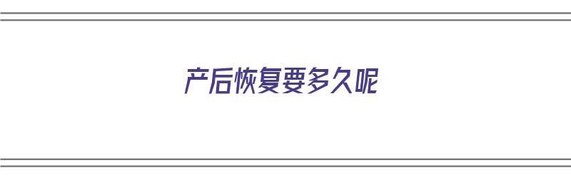 产后恢复要多久呢（产后恢复要多久呢才能同房）