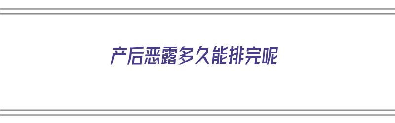 产后恶露多久能排完呢（产后恶露多久能排完呢图片）