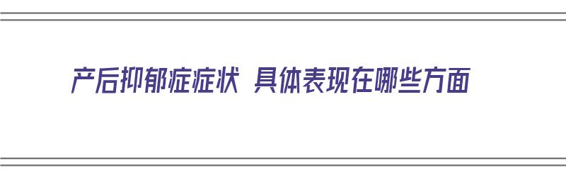 产后抑郁症症状 具体表现在哪些方面（产后抑郁症症状 具体表现在哪些方面呢）