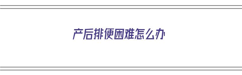 产后排便困难怎么办（产后排便困难怎么办肛门坠胀）