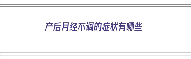 产后月经不调的症状有哪些（产后月经不调什么症状）