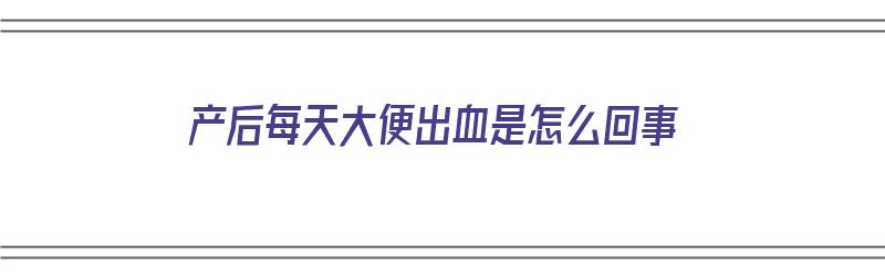 产后每天大便出血是怎么回事（产后每天大便出血是怎么回事儿）