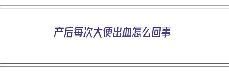 产后每次大便出血怎么回事（产后每次大便出血怎么回事儿）