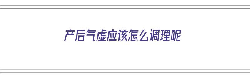 产后气虚应该怎么调理呢（产后气虚应该怎么调理呢女性）