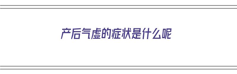 产后气虚的症状是什么呢（产后气虚的症状是什么呢吃什么药）