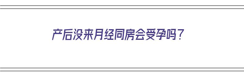 产后没来月经同房会受孕吗？（产后没来月经同房会受孕吗会怀孕吗）