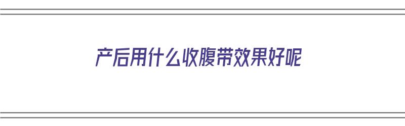 产后用什么收腹带效果好呢（产后用什么收腹带效果好呢女性）